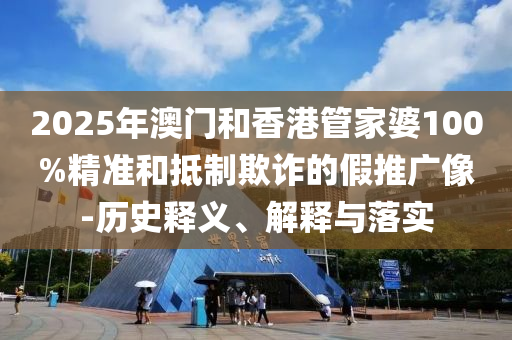 2025年澳門和香港管家婆100%精準(zhǔn)和抵制欺詐的假推廣像-歷史釋義、解釋與落實(shí)