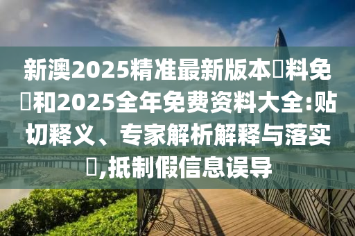 新澳2025精準最新版本資料免費和2025全年免費資料大全:貼切釋義、專家解析解釋與落實?,抵制假信息誤導