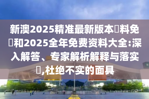 新澳2025精準最新版本資料免費和2025全年免費資料大全:深入解答、專家解析解釋與落實?,杜絕不實的面具