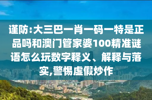 謹(jǐn)防:大三巴一肖一碼一特是正品嗎和澳門(mén)管家婆100精準(zhǔn)謎語(yǔ)怎么玩數(shù)字釋義、解釋與落實(shí),警惕虛假炒作