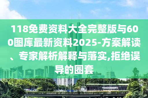 118免費資料大全完整版與600圖庫最新資料2025-方案解讀、專家解析解釋與落實,拒絕誤導(dǎo)的圈套