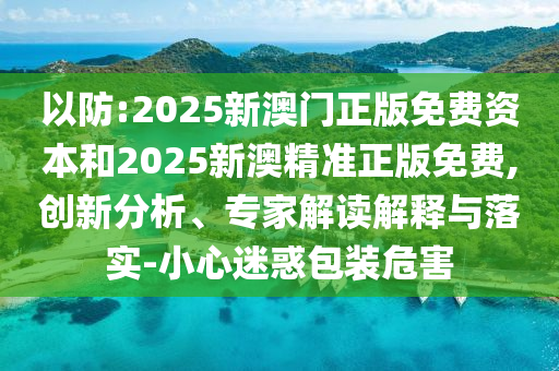 以防:2025新澳門正版免費(fèi)資本和2025新澳精準(zhǔn)正版免費(fèi),創(chuàng)新分析、專家解讀解釋與落實(shí)-小心迷惑包裝危害