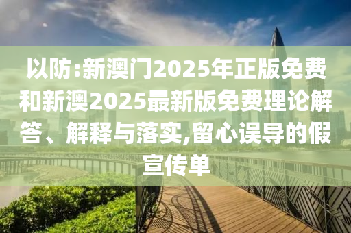 以防:新澳門2025年正版免費(fèi)和新澳2025最新版免費(fèi)理論解答、解釋與落實(shí),留心誤導(dǎo)的假宣傳單