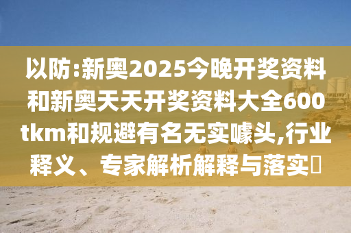 以防:新奧2025今晚開獎(jiǎng)資料和新奧天天開獎(jiǎng)資料大全600tkm和規(guī)避有名無實(shí)噱頭,行業(yè)釋義、專家解析解釋與落實(shí)?