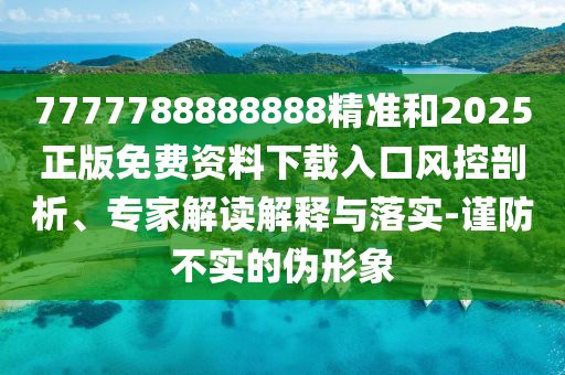 7777788888888精準和2025正版免費資料下載入口風(fēng)控剖析、專家解讀解釋與落實-謹防不實的偽形象