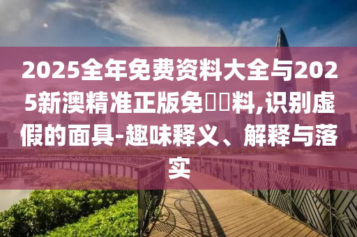 2025全年免費(fèi)資料大全與2025新澳精準(zhǔn)正版免費(fèi)資料,識(shí)別虛假的面具-趣味釋義、解釋與落實(shí)