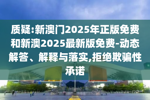 質(zhì)疑:新澳門2025年正版免費和新澳2025最新版免費-動態(tài)解答、解釋與落實,拒絕欺騙性承諾