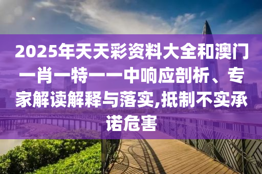 2025年天天彩資料大全和澳門一肖一特一一中響應(yīng)剖析、專家解讀解釋與落實(shí),抵制不實(shí)承諾危害