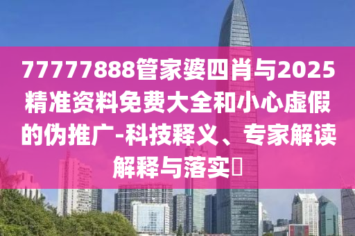77777888管家婆四肖與2025精準(zhǔn)資料免費(fèi)大全和小心虛假的偽推廣-科技釋義、專家解讀解釋與落實(shí)?