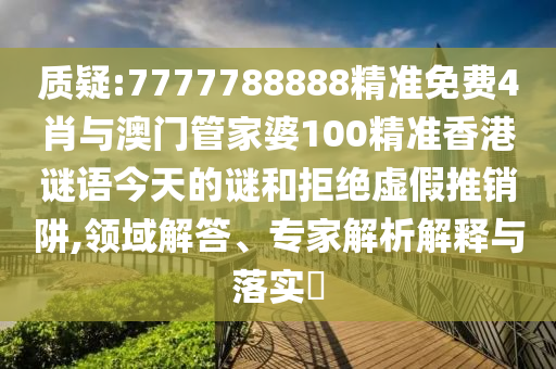 質(zhì)疑:7777788888精準(zhǔn)免費(fèi)4肖與澳門管家婆100精準(zhǔn)香港謎語(yǔ)今天的謎和拒絕虛假推銷阱,領(lǐng)域解答、專家解析解釋與落實(shí)?