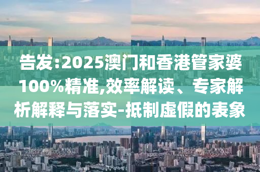 告發(fā):2025澳門和香港管家婆100%精準(zhǔn),效率解讀、專家解析解釋與落實-抵制虛假的表象
