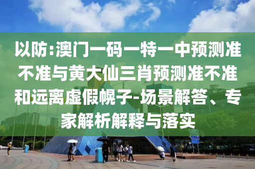 以防:澳門一碼一特一中預(yù)測準(zhǔn)不準(zhǔn)與黃大仙三肖預(yù)測準(zhǔn)不準(zhǔn)和遠(yuǎn)離虛假幌子-場景解答、專家解析解釋與落實(shí)