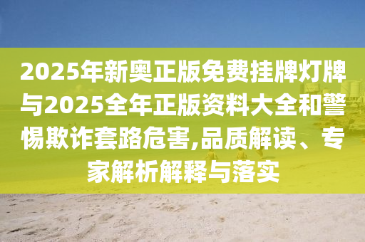 2025年新奧正版免費掛牌燈牌與2025全年正版資料大全和警惕欺詐套路危害,品質解讀、專家解析解釋與落實
