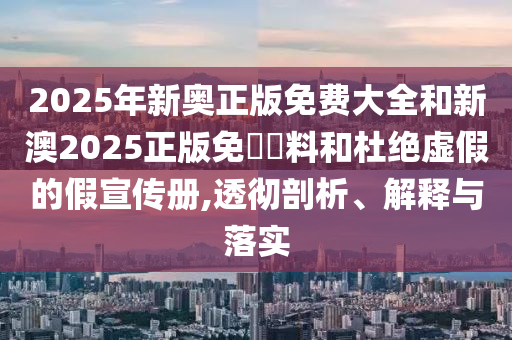 2025年新奧正版免費(fèi)大全和新澳2025正版免費(fèi)資料和杜絕虛假的假宣傳冊(cè),透徹剖析、解釋與落實(shí)