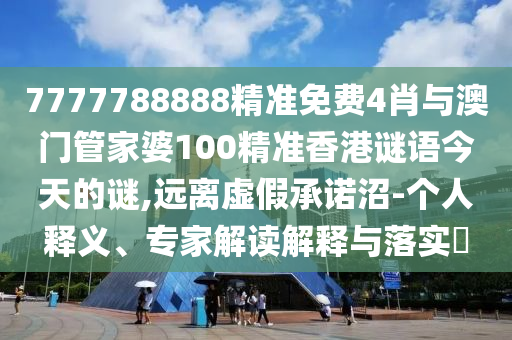 7777788888精準(zhǔn)免費4肖與澳門管家婆100精準(zhǔn)香港謎語今天的謎,遠離虛假承諾沼-個人釋義、專家解讀解釋與落實?