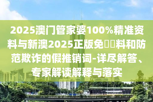 2025澳門管家婆100%精準(zhǔn)資料與新澳2025正版免費(fèi)資料和防范欺詐的假推銷詞-詳盡解答、專家解讀解釋與落實(shí)