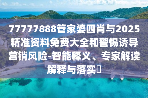 77777888管家婆四肖與2025精準資料免費大全和警惕誘導營銷風險-智能釋義、專家解讀解釋與落實?