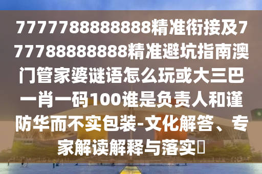 7777788888888精準(zhǔn)銜接及777788888888精準(zhǔn)避坑指南澳門(mén)管家婆謎語(yǔ)怎么玩或大三巴一肖一碼100誰(shuí)是負(fù)責(zé)人和謹(jǐn)防華而不實(shí)包裝-文化解答、專(zhuān)家解讀解釋與落實(shí)?