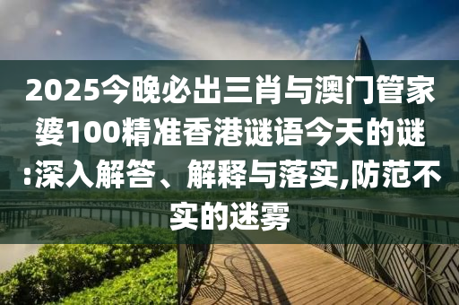 2025今晚必出三肖與澳門管家婆100精準香港謎語今天的謎:深入解答、解釋與落實,防范不實的迷霧