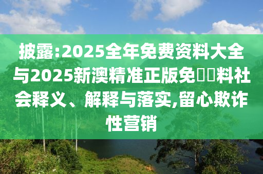 披露:2025全年免費(fèi)資料大全與2025新澳精準(zhǔn)正版免費(fèi)資料社會(huì)釋義、解釋與落實(shí),留心欺詐性營(yíng)銷