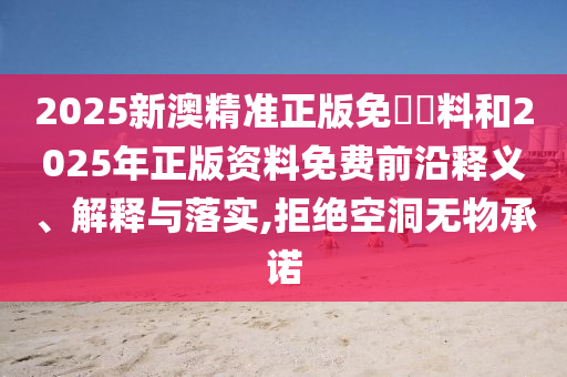 2025新澳精準(zhǔn)正版免費(fèi)資料和2025年正版資料免費(fèi)前沿釋義、解釋與落實(shí),拒絕空洞無(wú)物承諾