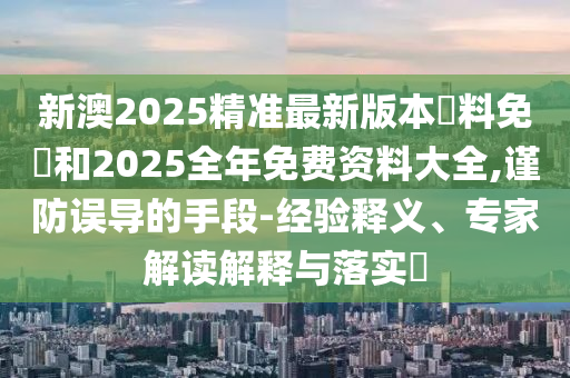 新澳2025精準最新版本資料免費和2025全年免費資料大全,謹防誤導的手段-經(jīng)驗釋義、專家解讀解釋與落實?
