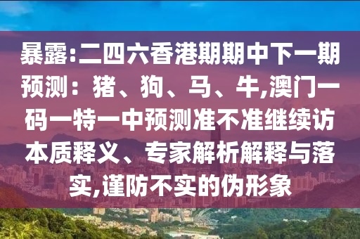 暴露:二四六香港期期中下一期預測：豬、狗、馬、牛,澳門一碼一特一中預測準不準繼續(xù)訪本質釋義、專家解析解釋與落實,謹防不實的偽形象