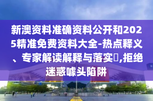 新澳資料準(zhǔn)確資料公開和2025精準(zhǔn)免費(fèi)資料大全-熱點(diǎn)釋義、專家解讀解釋與落實(shí)?,拒絕迷惑噱頭陷阱
