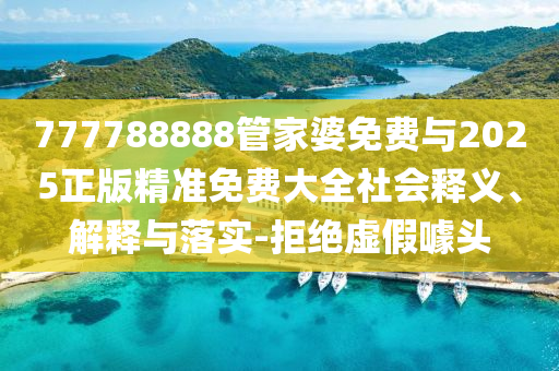 777788888管家婆免費(fèi)與2025正版精準(zhǔn)免費(fèi)大全社會(huì)釋義、解釋與落實(shí)-拒絕虛假噱頭
