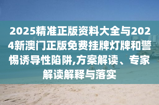 2025精準(zhǔn)正版資料大全與2024新澳門(mén)正版免費(fèi)掛牌燈牌和警惕誘導(dǎo)性陷阱,方案解讀、專(zhuān)家解讀解釋與落實(shí)