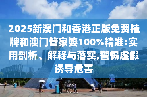 2025新澳門和香港正版免費(fèi)掛牌和澳門管家婆100%精準(zhǔn):實(shí)用剖析、解釋與落實(shí),警惕虛假誘導(dǎo)危害