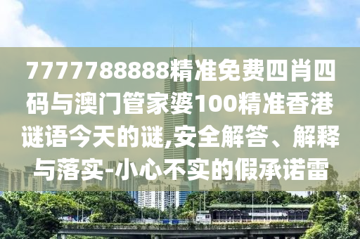 7777788888精準(zhǔn)免費(fèi)四肖四碼與澳門管家婆100精準(zhǔn)香港謎語今天的謎,安全解答、解釋與落實(shí)-小心不實(shí)的假承諾雷