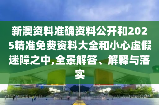 新澳資料準(zhǔn)確資料公開(kāi)和2025精準(zhǔn)免費(fèi)資料大全和小心虛假迷障之中,全景解答、解釋與落實(shí)