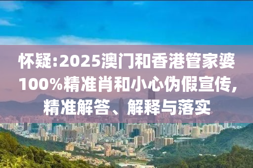 懷疑:2025澳門和香港管家婆100%精準肖和小心偽假宣傳,精準解答、解釋與落實