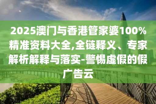 2025澳門與香港管家婆100%精準(zhǔn)資料大全,全鏈釋義、專家解析解釋與落實(shí)-警惕虛假的假廣告云