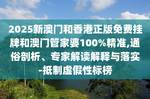 2025新澳門和香港正版免費掛牌和澳門管家婆100%精準,通俗剖析、專家解讀解釋與落實-抵制虛假性標榜