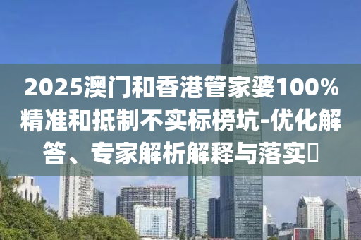 2025澳門和香港管家婆100%精準(zhǔn)和抵制不實標(biāo)榜坑-優(yōu)化解答、專家解析解釋與落實?