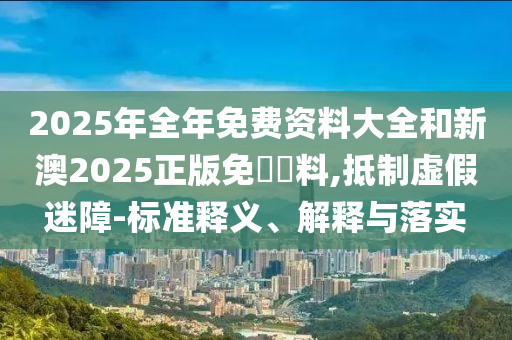 2025年全年免費(fèi)資料大全和新澳2025正版免費(fèi)資料,抵制虛假迷障-標(biāo)準(zhǔn)釋義、解釋與落實(shí)
