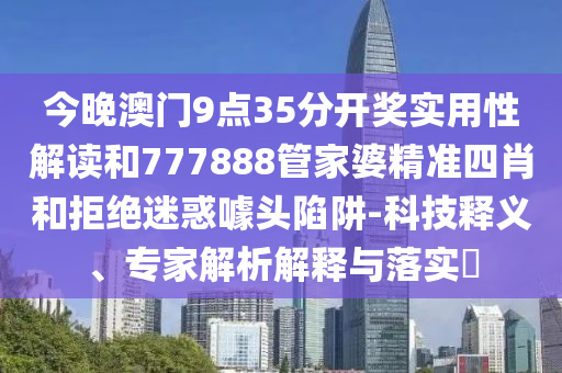 今晚澳門(mén)9點(diǎn)35分開(kāi)獎(jiǎng)實(shí)用性解讀和777888管家婆精準(zhǔn)四肖和拒絕迷惑噱頭陷阱-科技釋義、專(zhuān)家解析解釋與落實(shí)?