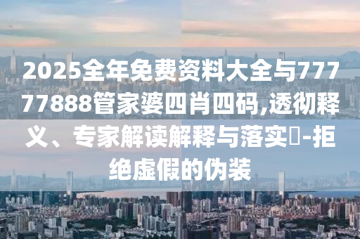 2025全年免費(fèi)資料大全與77777888管家婆四肖四碼,透徹釋義、專家解讀解釋與落實(shí)?-拒絕虛假的偽裝