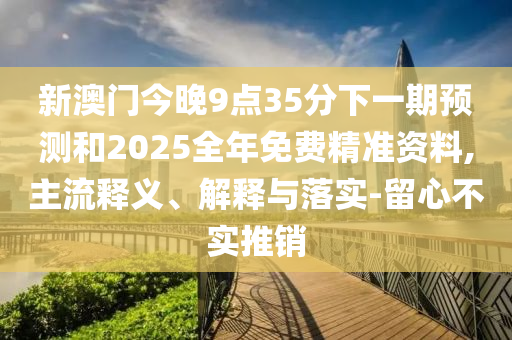 新澳門今晚9點35分下一期預(yù)測和2025全年免費精準(zhǔn)資料,主流釋義、解釋與落實-留心不實推銷
