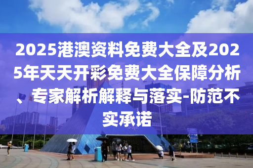 2025港澳資料免費(fèi)大全及2025年天天開彩免費(fèi)大全保障分析、專家解析解釋與落實(shí)-防范不實(shí)承諾
