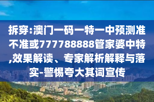 拆穿:澳門一碼一特一中預(yù)測(cè)準(zhǔn)不準(zhǔn)或777788888管家婆中特,效果解讀、專家解析解釋與落實(shí)-警惕夸大其詞宣傳