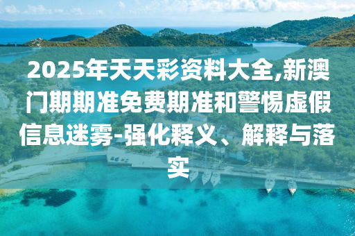 2025年天天彩資料大全,新澳門期期準免費期準和警惕虛假信息迷霧-強化釋義、解釋與落實