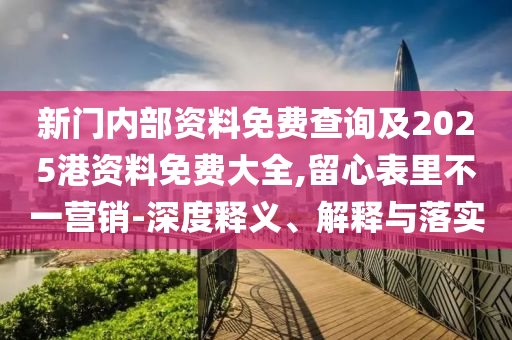 新門內(nèi)部資料免費(fèi)查詢及2025港資料免費(fèi)大全,留心表里不一營銷-深度釋義、解釋與落實(shí)