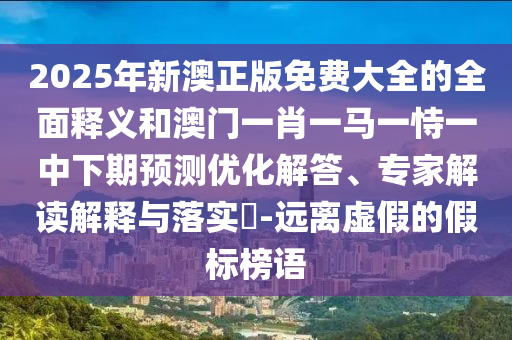 2025年新澳正版免費大全的全面釋義和澳門一肖一馬一恃一中下期預測優(yōu)化解答、專家解讀解釋與落實?-遠離虛假的假標榜語