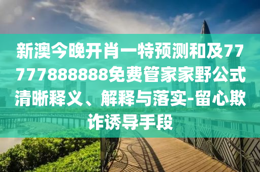 新澳今晚開(kāi)肖一特預(yù)測(cè)和及77777888888免費(fèi)管家家野公式清晰釋義、解釋與落實(shí)-留心欺詐誘導(dǎo)手段