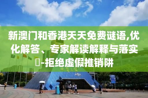 新澳門和香港天天免費謎語,優(yōu)化解答、專家解讀解釋與落實?-拒絕虛假推銷阱