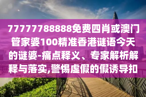 77777788888免費(fèi)四肖或澳門管家婆100精準(zhǔn)香港謎語(yǔ)今天的謎婆-痛點(diǎn)釋義、專家解析解釋與落實(shí),警惕虛假的假誘導(dǎo)扣