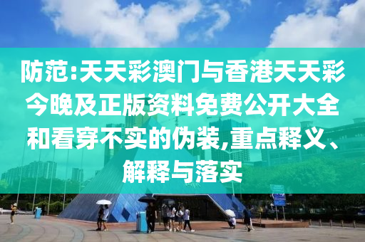 防范:天天彩澳門與香港天天彩今晚及正版資料免費(fèi)公開大全和看穿不實(shí)的偽裝,重點(diǎn)釋義、解釋與落實(shí)